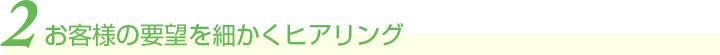 お客様のご要望を細かくヒアリング