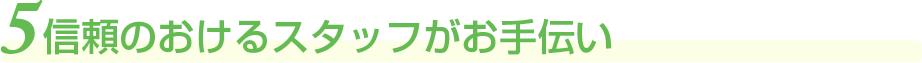 信頼のおけるスタッフがお手伝い